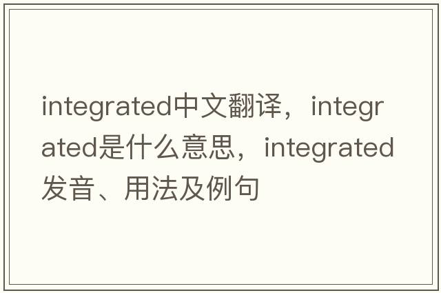 integrated中文翻譯，integrated是什么意思，integrated發(fā)音、用法及例句