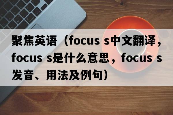 聚焦英語(yǔ)（focus s中文翻譯，focus s是什么意思，focus s發(fā)音、用法及例句）