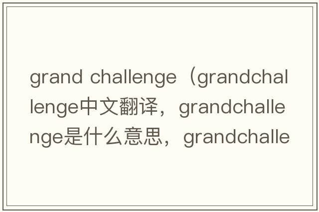 grand challenge（grandchallenge中文翻譯，grandchallenge是什么意思，grandchallenge發(fā)音、用法及例句）