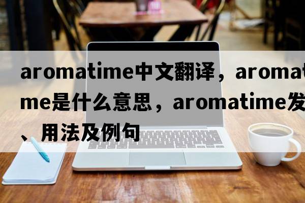 aromatime中文翻譯，aromatime是什么意思，aromatime發(fā)音、用法及例句