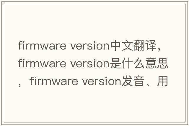 firmware version中文翻譯，firmware version是什么意思，firmware version發(fā)音、用法及例句