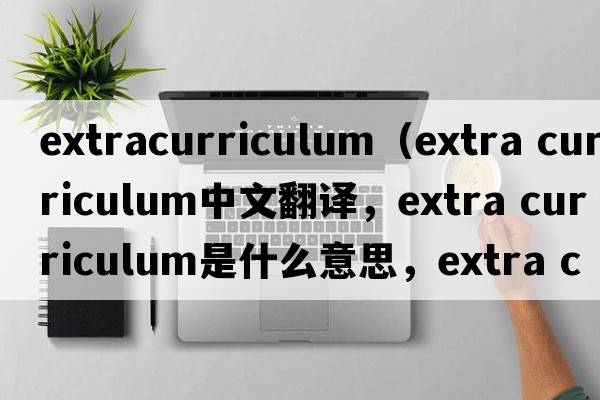 extracurriculum（extra curriculum中文翻譯，extra curriculum是什么意思，extra curriculum發(fā)音、用法及例句）