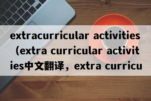 extracurricular activities（extra curricular activities中文翻譯，extra curricular activities是什么意思，extra cu