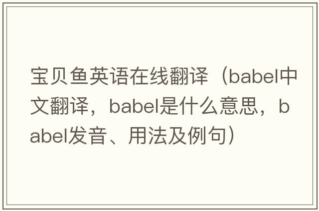 寶貝魚(yú)英語(yǔ)在線(xiàn)翻譯（babel中文翻譯，babel是什么意思，babel發(fā)音、用法及例句）