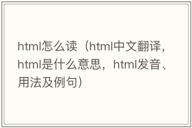 html怎么讀（HTML中文翻譯，HTML是什么意思，HTML發(fā)音、用法及例句）