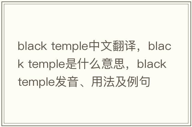 black temple中文翻譯，black temple是什么意思，black temple發(fā)音、用法及例句