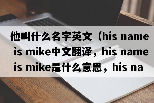 他叫什么名字英文（his name is mike中文翻譯，his name is mike是什么意思，his name is mike發(fā)音、用法及例句）