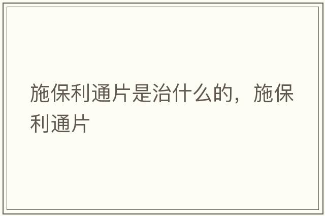 施保利通片是治什么的，施保利通片