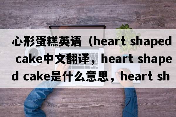 心形蛋糕英語(yǔ)（heart shaped cake中文翻譯，heart shaped cake是什么意思，heart shaped cake發(fā)音、用法及例句）