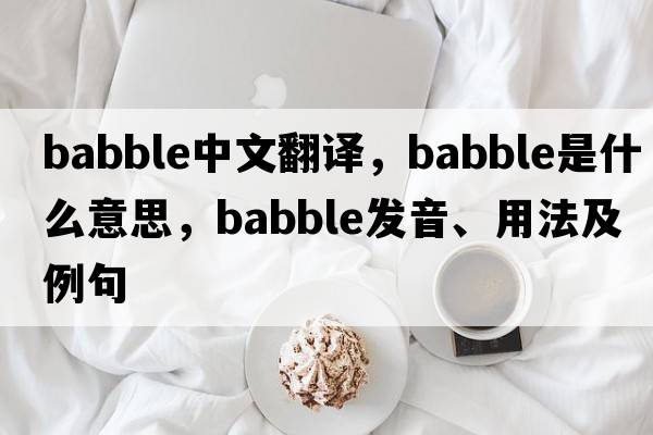 babble中文翻譯，babble是什么意思，babble發(fā)音、用法及例句