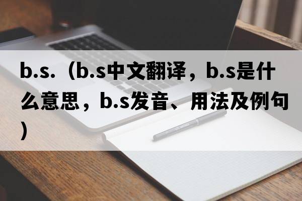 b.s.（b.s中文翻譯，b.s是什么意思，b.s發(fā)音、用法及例句）