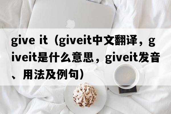 give it（giveit中文翻譯，giveit是什么意思，giveit發(fā)音、用法及例句）