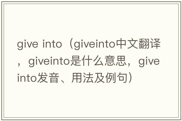 give into（giveinto中文翻譯，giveinto是什么意思，giveinto發(fā)音、用法及例句）