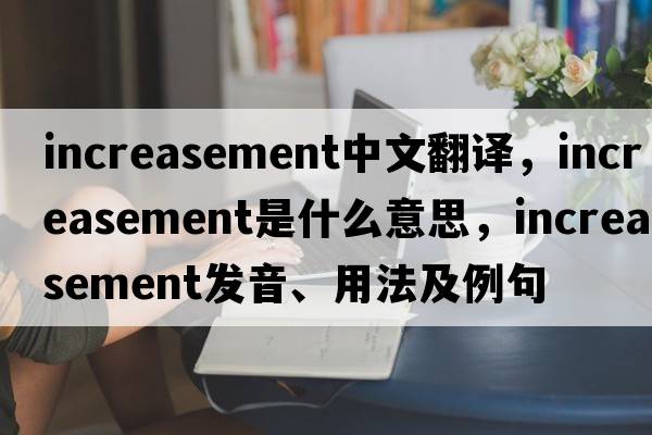 increasement中文翻譯，increasement是什么意思，increasement發(fā)音、用法及例句