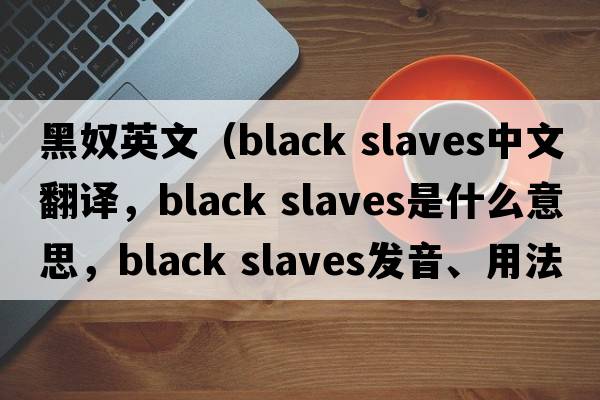 黑奴英文（black slaves中文翻譯，black slaves是什么意思，black slaves發(fā)音、用法及例句）