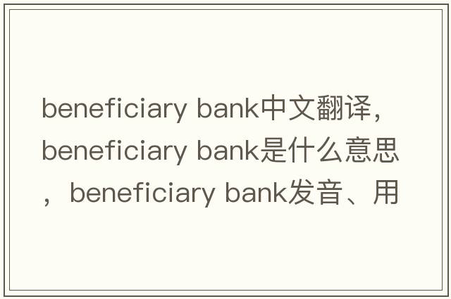 beneficiary bank中文翻譯，beneficiary bank是什么意思，beneficiary bank發(fā)音、用法及例句