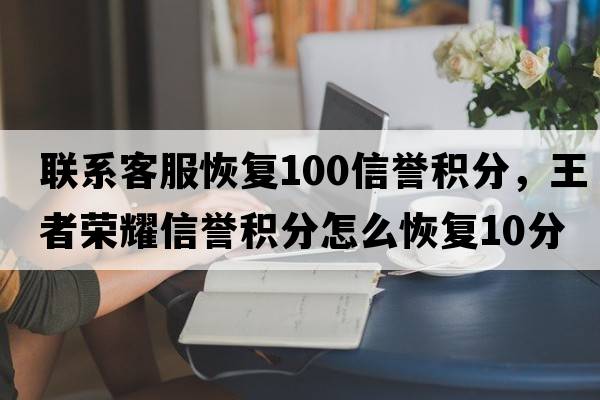 聯(lián)系客服恢復100信譽(yù)積分，王者榮耀信譽(yù)積分怎么恢復10分