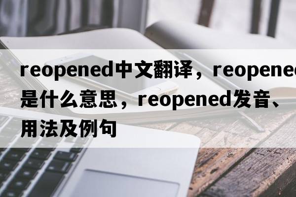 reopened中文翻譯，reopened是什么意思，reopened發(fā)音、用法及例句