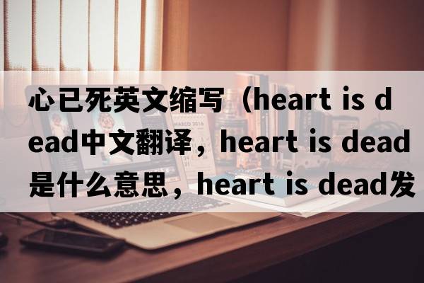 心已死英文縮寫(xiě)（heart is dead中文翻譯，heart is dead是什么意思，heart is dead發(fā)音、用法及例句）