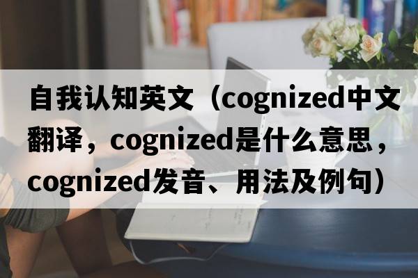 自我認知英文（cognized中文翻譯，cognized是什么意思，cognized發(fā)音、用法及例句）
