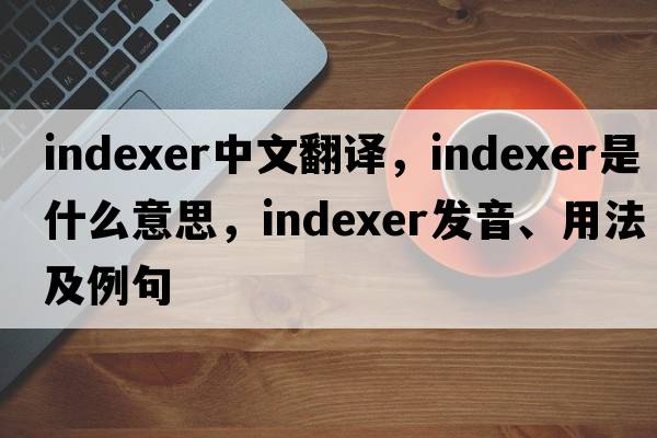 indexer中文翻譯，indexer是什么意思，indexer發(fā)音、用法及例句