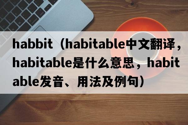 habbit（habitable中文翻譯，habitable是什么意思，habitable發(fā)音、用法及例句）