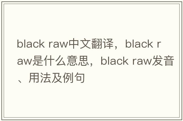 black raw中文翻譯，black raw是什么意思，black raw發(fā)音、用法及例句