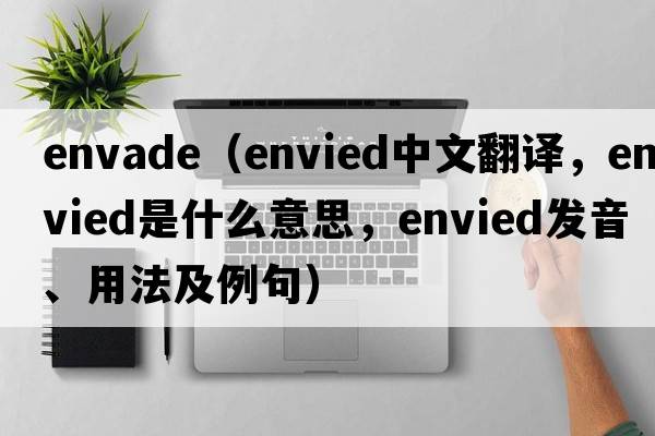 Envade（envied中文翻譯，envied是什么意思，envied發(fā)音、用法及例句）