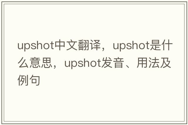 upshot中文翻譯，upshot是什么意思，upshot發(fā)音、用法及例句