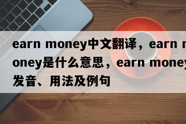 earn money中文翻譯，earn money是什么意思，earn money發(fā)音、用法及例句