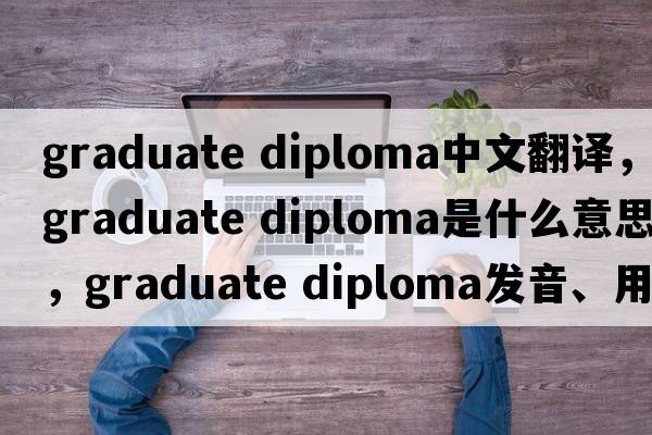 graduate diploma中文翻譯，graduate diploma是什么意思，graduate diploma發(fā)音、用法及例句