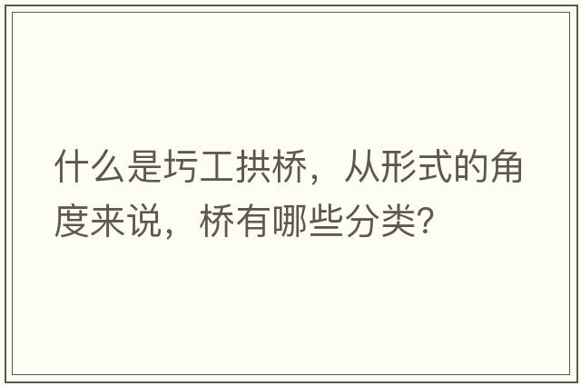 什么是圬工拱橋，從形式的角度來(lái)說(shuō)，橋有哪些分類(lèi)？