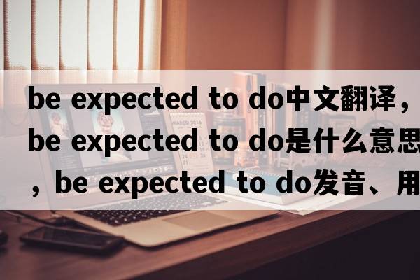 be expected to do中文翻譯，be expected to do是什么意思，be expected to do發(fā)音、用法及例句