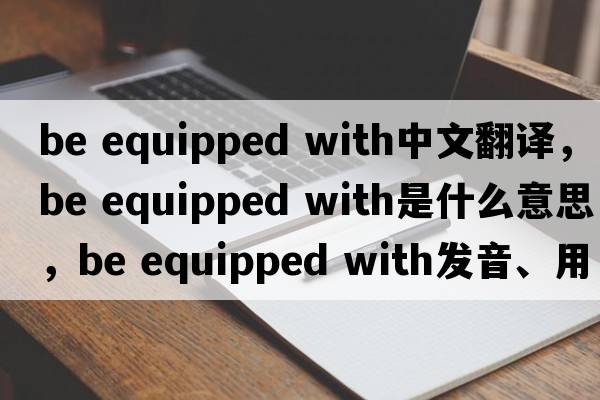 be equipped with中文翻譯，be equipped with是什么意思，be equipped with發(fā)音、用法及例句