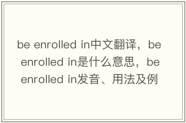 be enrolled in中文翻譯，be enrolled in是什么意思，be enrolled in發(fā)音、用法及例句