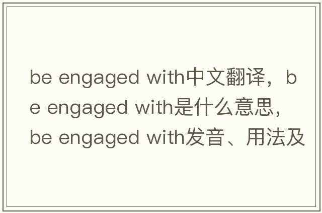 be engaged with中文翻譯，be engaged with是什么意思，be engaged with發(fā)音、用法及例句