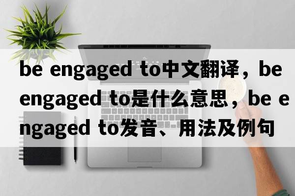 be engaged to中文翻譯，be engaged to是什么意思，be engaged to發(fā)音、用法及例句