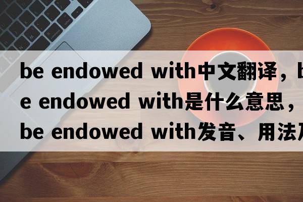 be endowed with中文翻譯，be endowed with是什么意思，be endowed with發(fā)音、用法及例句