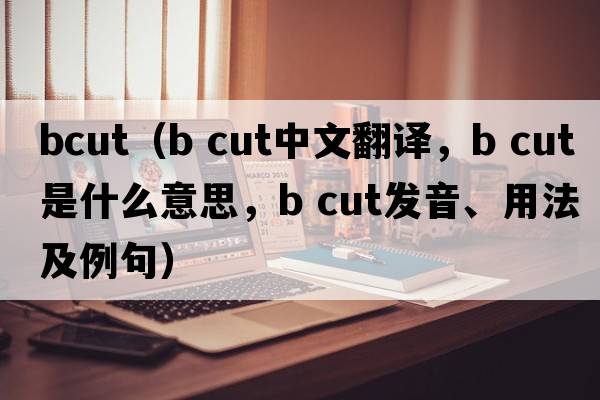 bcut（b cut中文翻譯，b cut是什么意思，b cut發(fā)音、用法及例句）