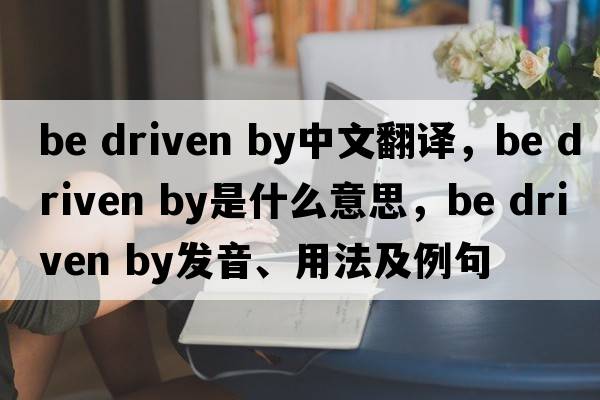 be driven by中文翻譯，be driven by是什么意思，be driven by發(fā)音、用法及例句