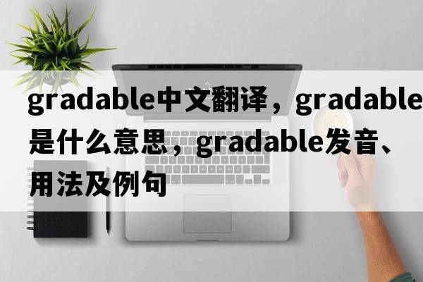 gradable中文翻譯，gradable是什么意思，gradable發(fā)音、用法及例句