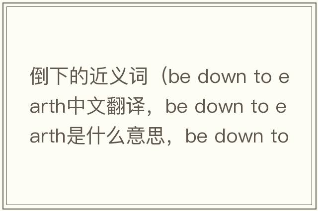 倒下的近義詞（be down to earth中文翻譯，be down to earth是什么意思，be down to earth發(fā)音、用法及例句）