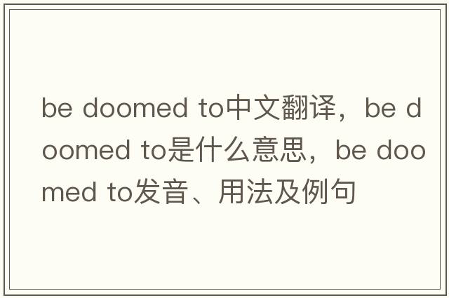 be doomed to中文翻譯，be doomed to是什么意思，be doomed to發(fā)音、用法及例句