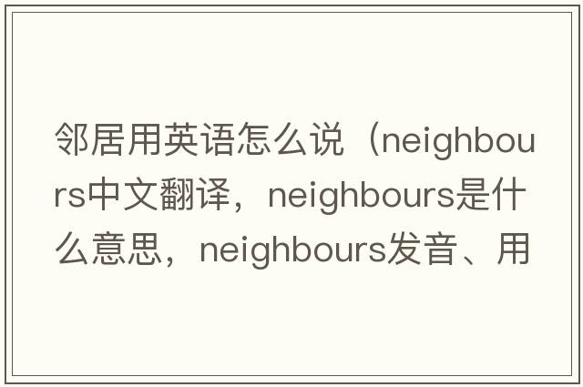 鄰居用英語(yǔ)怎么說(shuō)（neighbours中文翻譯，neighbours是什么意思，neighbours發(fā)音、用法及例句）
