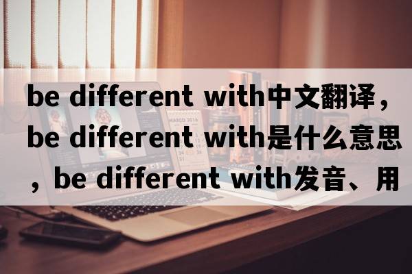 be different with中文翻譯，be different with是什么意思，be different with發(fā)音、用法及例句