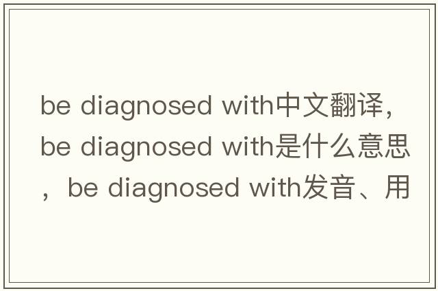 be diagnosed with中文翻譯，be diagnosed with是什么意思，be diagnosed with發(fā)音、用法及例句