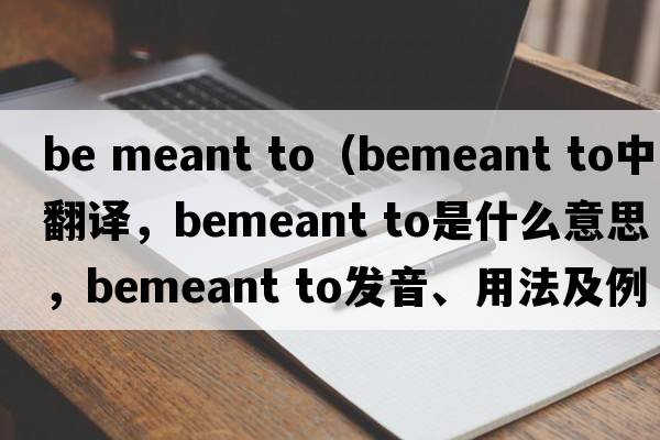 be meant to（bemeant to中文翻譯，bemeant to是什么意思，bemeant to發(fā)音、用法及例句）