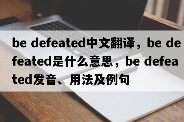 be defeated中文翻譯，be defeated是什么意思，be defeated發(fā)音、用法及例句