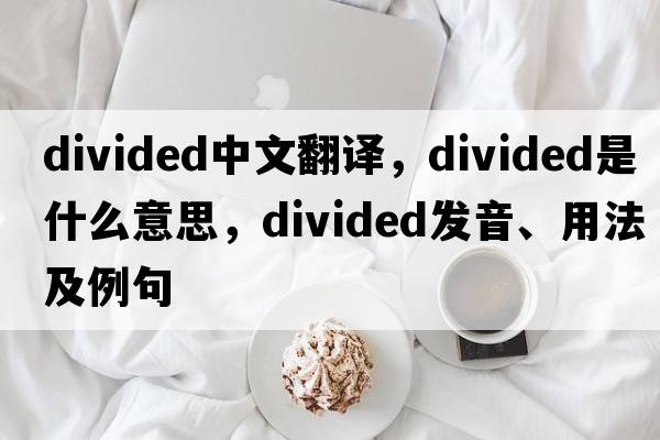 divided中文翻譯，divided是什么意思，divided發(fā)音、用法及例句
