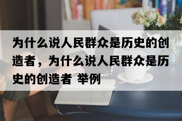 為什么說(shuō)人民群眾是歷史的創(chuàng  )造者，為什么說(shuō)人民群眾是歷史的創(chuàng  )造者 舉例